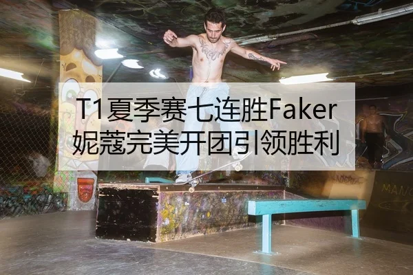 T1夏季赛七连胜Faker妮蔻完美开团引领胜利